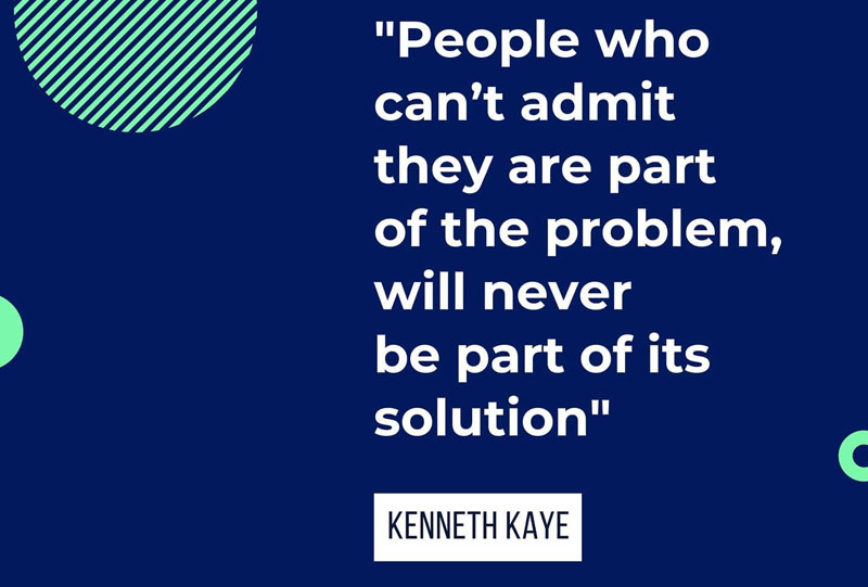 People who can't admit they are part of the problem, will never be part of its solution. - Kenneth Kaye